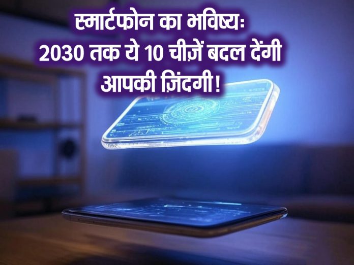 2030 तक स्मार्टफोन में होने वाले 10 शानदार बदलाव जो आपकी जिंदगी को आसान बनाएंगे